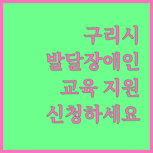 2025 구리시 발달장애인 교육 지원: 지금 바로 신청하세요 (자격, 서류 안내)